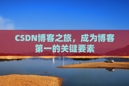 CSDN博客之旅,成为博客第一的关键要素 CSDN博客之旅,成为博客第一的关键要素