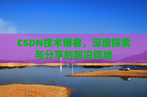 CSDN技术博客，深度探索与分享的前沿阵地